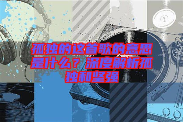 孤獨的這首歌的意思是什么？深度解析孤獨和堅強