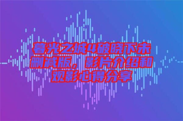 暮光之城4破曉下未刪減版，影片介紹和觀影心得分享