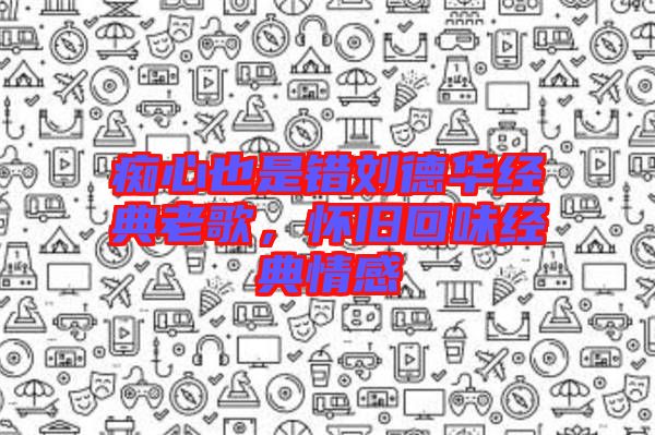 癡心也是錯劉德華經(jīng)典老歌，懷舊回味經(jīng)典情感