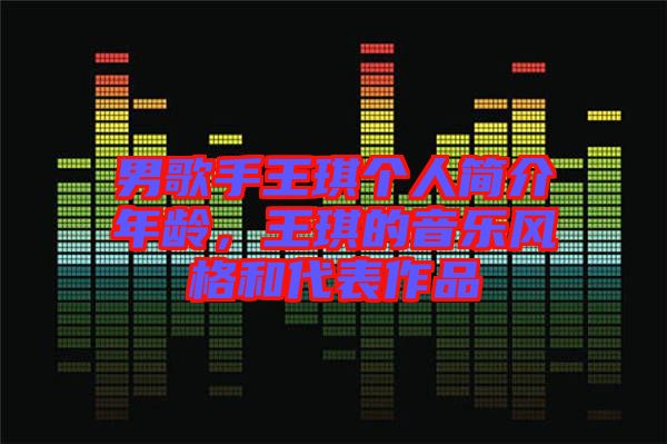 男歌手王琪個人簡介年齡，王琪的音樂風格和代表作品