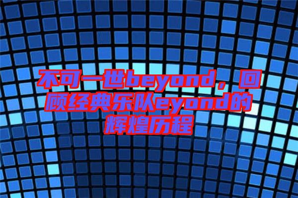 不可一世beyond，回顧經(jīng)典樂隊eyond的輝煌歷程
