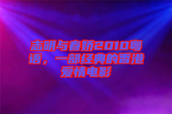 志明與春嬌2010粵語，一部經(jīng)典的香港愛情電影