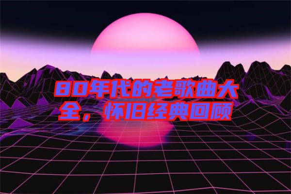 80年代的老歌曲大全，懷舊經(jīng)典回顧