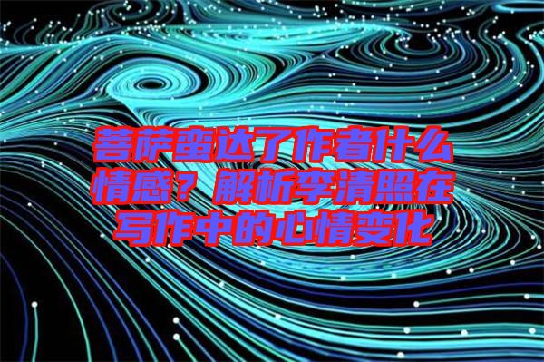 菩薩蠻達了作者什么情感？解析李清照在寫作中的心情變化