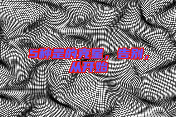 5種是的克星，告別，從開始