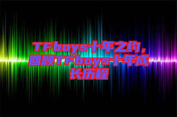 TFboys十年之約，回顧TFboys十年成長(zhǎng)歷程