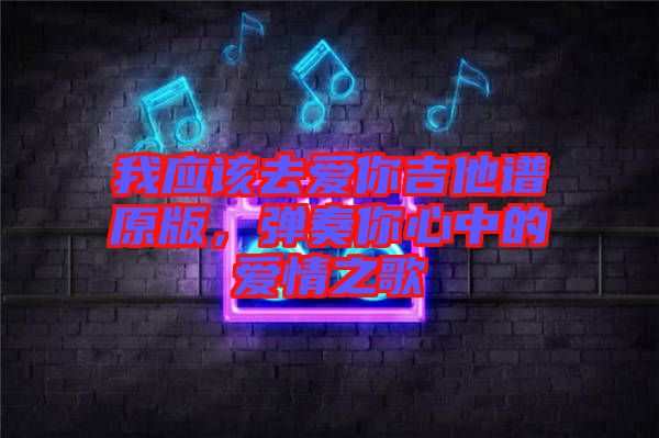 我應(yīng)該去愛你吉他譜原版，彈奏你心中的愛情之歌
