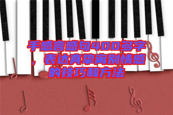 手感言感句400多字，表達(dá)真摯離別情感的技巧和方法