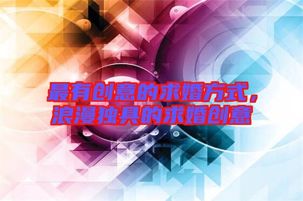 最有創(chuàng)意的求婚方式，浪漫獨具的求婚創(chuàng)意