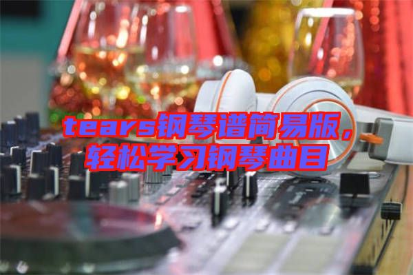tears鋼琴譜簡易版，輕松學習鋼琴曲目