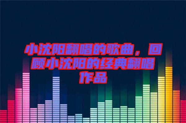 小沈陽(yáng)翻唱的歌曲，回顧小沈陽(yáng)的經(jīng)典翻唱作品