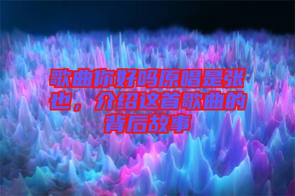歌曲你好嗎原唱是張也，介紹這首歌曲的背后故事