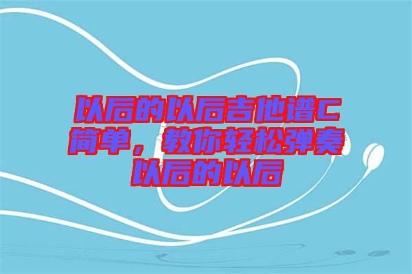以后的以后吉他譜C簡(jiǎn)單，教你輕松彈奏以后的以后