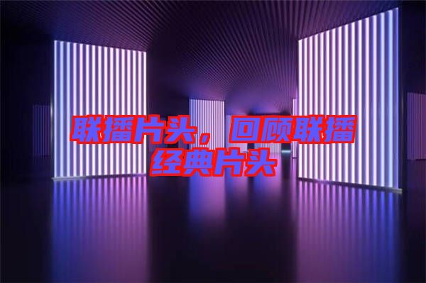 聯(lián)播片頭，回顧聯(lián)播經(jīng)典片頭