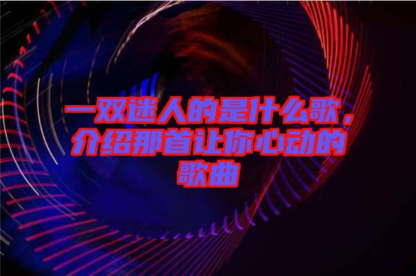 一雙迷人的是什么歌，介紹那首讓你心動(dòng)的歌曲