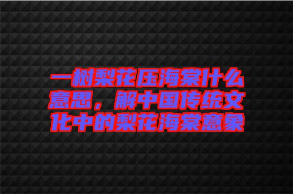 一樹梨花壓海棠什么意思，解中國傳統(tǒng)文化中的梨花海棠意象