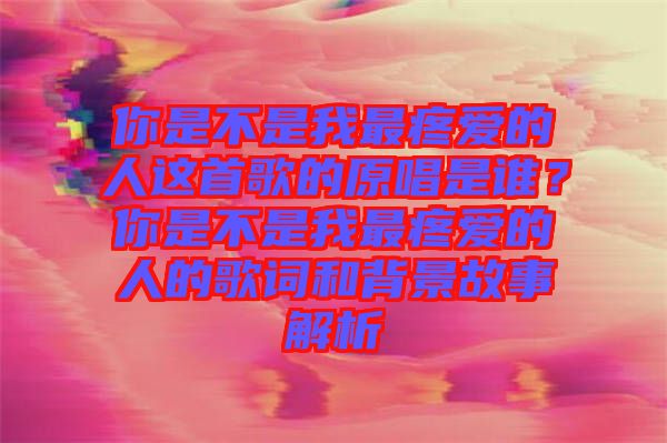 你是不是我最疼愛的人這首歌的原唱是誰？你是不是我最疼愛的人的歌詞和背景故事解析
