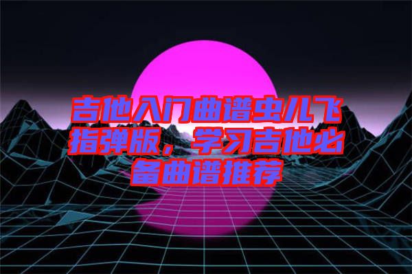 吉他入門曲譜蟲兒飛指彈版，學習吉他必備曲譜推薦