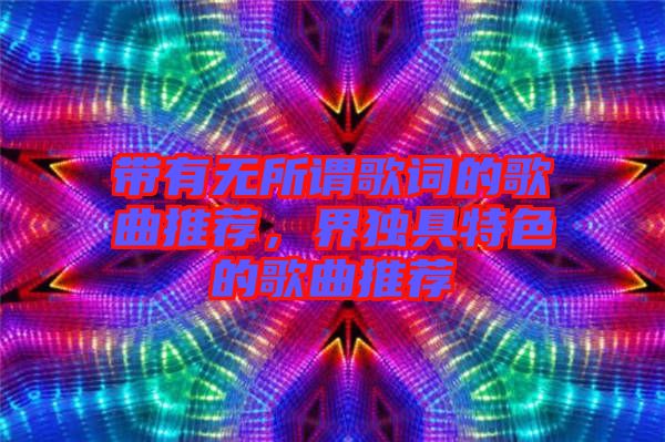 帶有無所謂歌詞的歌曲推薦，界獨具特色的歌曲推薦