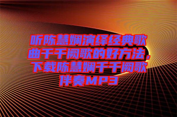 聽陳慧嫻演繹經(jīng)典歌曲千千闕歌的好方法，下載陳慧嫻千千闕歌伴奏MP3