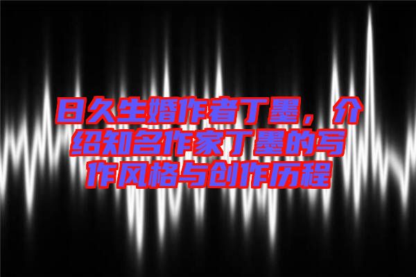 日久生婚作者丁墨，介紹知名作家丁墨的寫作風(fēng)格與創(chuàng)作歷程