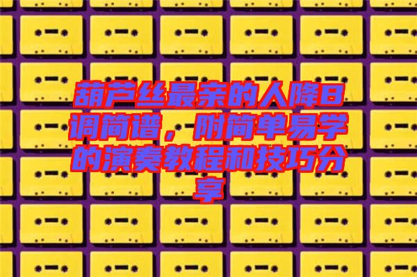 葫蘆絲最親的人降B調(diào)簡(jiǎn)譜，附簡(jiǎn)單易學(xué)的演奏教程和技巧分享