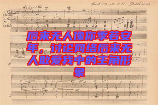 后來無人像你季若安年，討論網(wǎng)絡后來無人敢愛我中的主角形象