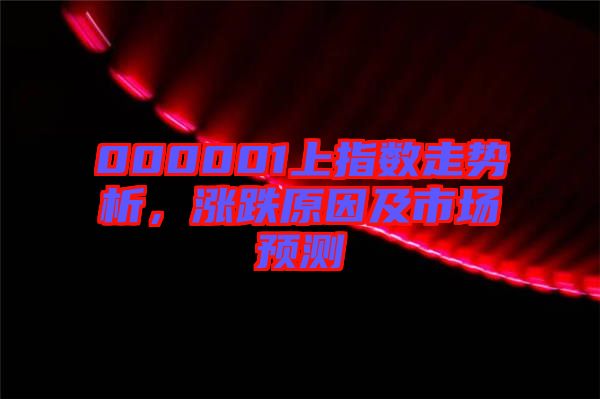 000001上指數(shù)走勢(shì)析，漲跌原因及市場(chǎng)預(yù)測(cè)
