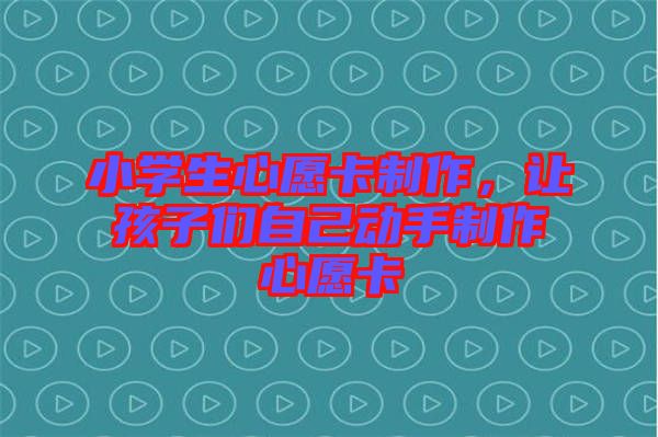 小學(xué)生心愿卡制作，讓孩子們自己動手制作心愿卡