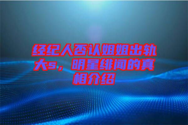 經(jīng)紀(jì)人否認(rèn)姐姐出軌大s，明星緋聞的真相介紹