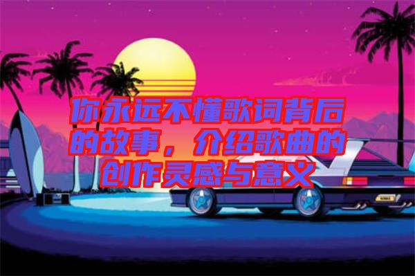 你永遠不懂歌詞背后的故事，介紹歌曲的創(chuàng)作靈感與意義