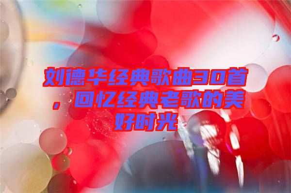 劉德華經(jīng)典歌曲30首，回憶經(jīng)典老歌的美好時(shí)光