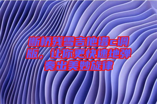 斷橋殘雪吉他譜c調(diào)版，讓你更快速地彈奏出美妙旋律