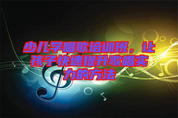 少兒學(xué)唱歌培訓(xùn)班，讓孩子快速提升歌唱實(shí)力的方法