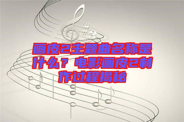 畫皮2主題曲名稱是什么？電影畫皮2制作過程揭秘