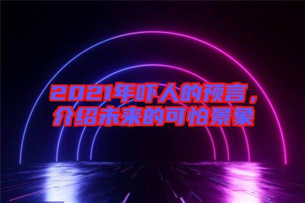 2021年嚇人的預(yù)言，介紹未來的可怕景象