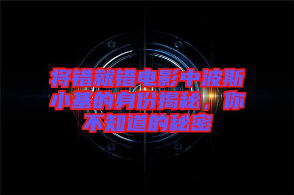 將錯(cuò)就錯(cuò)電影中波斯小基的身份揭秘，你不知道的秘密