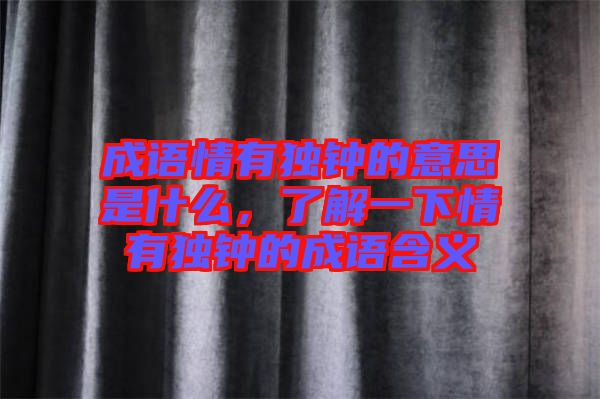 成語(yǔ)情有獨(dú)鐘的意思是什么，了解一下情有獨(dú)鐘的成語(yǔ)含義
