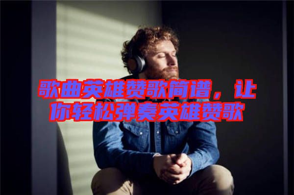 歌曲英雄贊歌簡譜，讓你輕松彈奏英雄贊歌