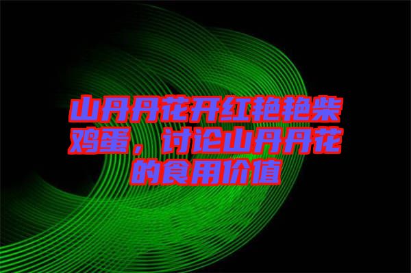 山丹丹花開紅艷艷柴雞蛋，討論山丹丹花的食用價值
