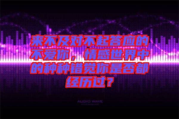 來不及對不起答應的不愛你，情感世界中的種種錯覺你是否都經(jīng)歷過？