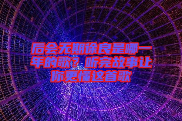 后會(huì)無(wú)期徐良是哪一年的歌？聽(tīng)完故事讓你更懂這首歌
