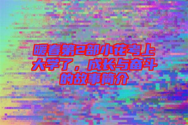 暖春第2部小花考上大學(xué)了，成長(zhǎng)與奮斗的故事簡(jiǎn)介