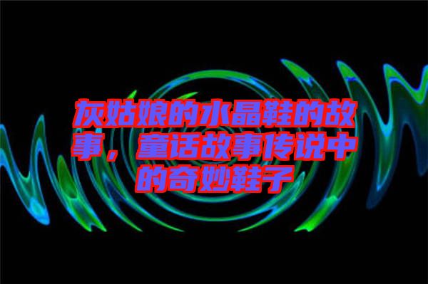 灰姑娘的水晶鞋的故事，童話故事傳說中的奇妙鞋子