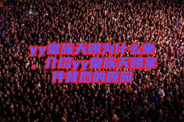 yy皇族天賜為什么坐，介紹yy皇族天賜案件背后的原因