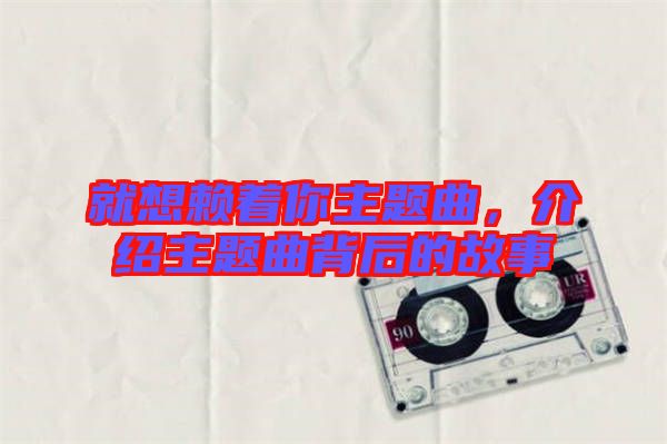 就想賴著你主題曲，介紹主題曲背后的故事