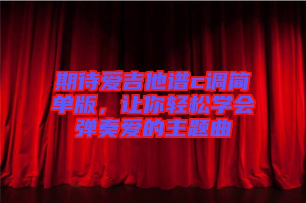 期待愛吉他譜c調(diào)簡單版，讓你輕松學(xué)會彈奏愛的主題曲