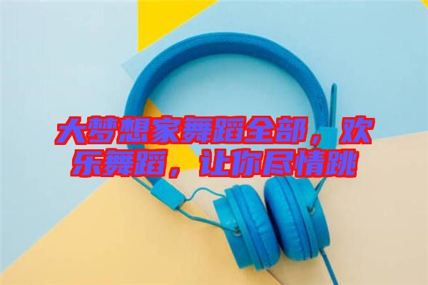 大夢想家舞蹈全部，歡樂舞蹈，讓你盡情跳