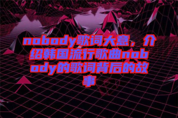 nobody歌詞大意，介紹韓國流行歌曲nobody的歌詞背后的故事