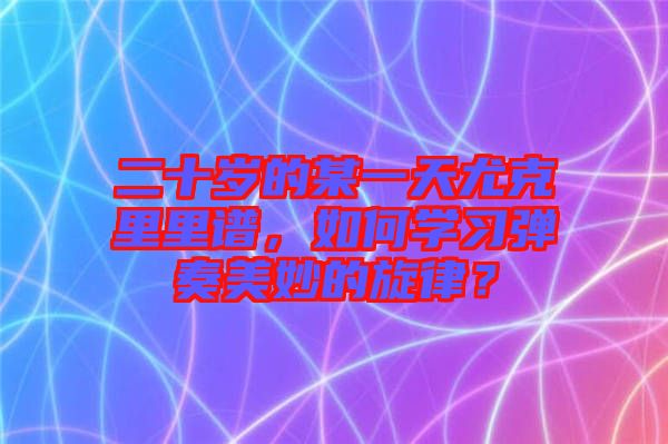 二十歲的某一天尤克里里譜，如何學(xué)習(xí)彈奏美妙的旋律？